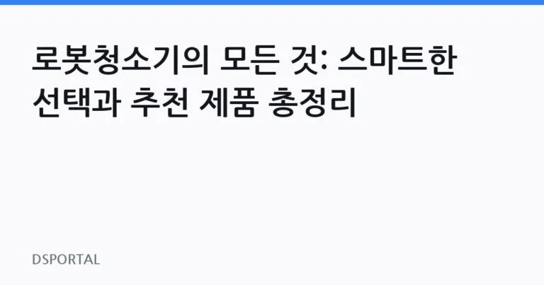 로봇청소기의 모든 것: 스마트한 선택과 추천 제품 총정리