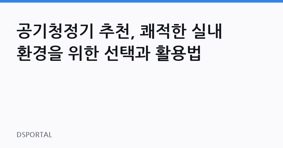 공기청정기 추천, 쾌적한 실내 환경을 위한 선택과 활용법